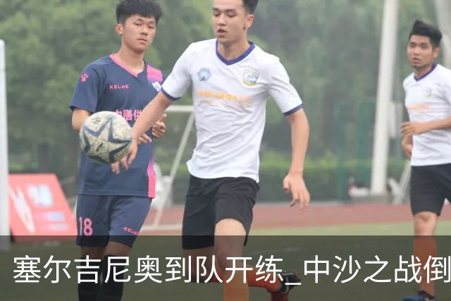 塞尔吉尼奥到队开练 中沙之战倒计时 国足做减法